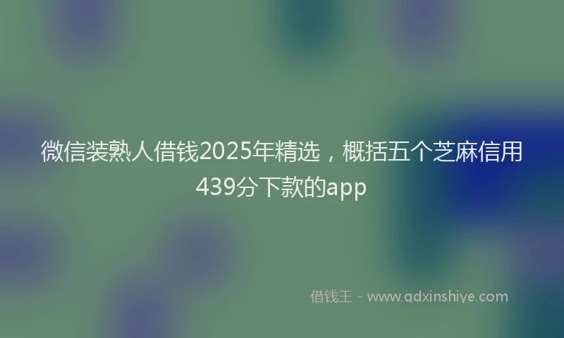 微信装熟人借钱2025年精选，概括五个芝麻信用439分下款的app