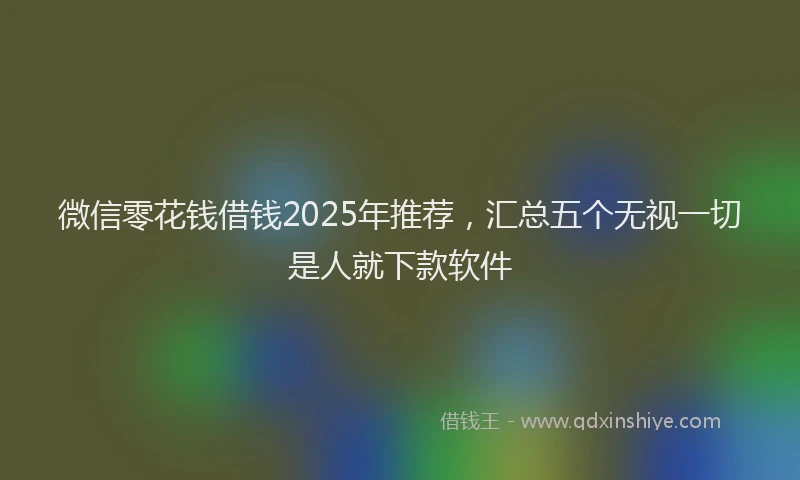 微信零花钱借钱2025年推荐，汇总五个无视一切是人就下款软件