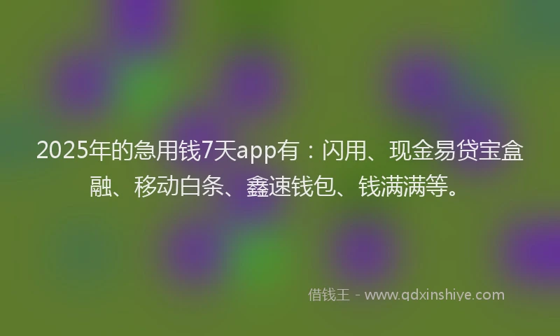 2025年的急用钱7天app有：闪用、现金易贷宝盒融、移动白条、鑫速钱包、钱满满等。