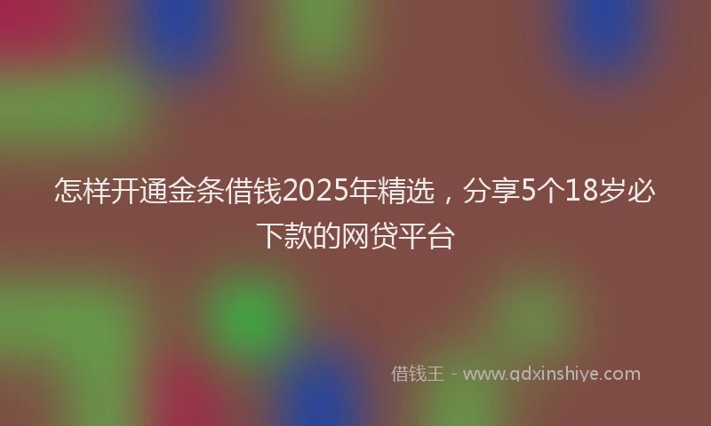 怎样开通金条借钱2025年精选，分享5个18岁必下款的网贷平台