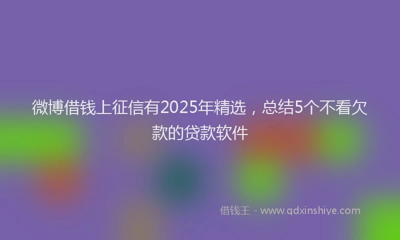 微博借钱上征信有2025年精选，总结5个不看欠款的贷款软件