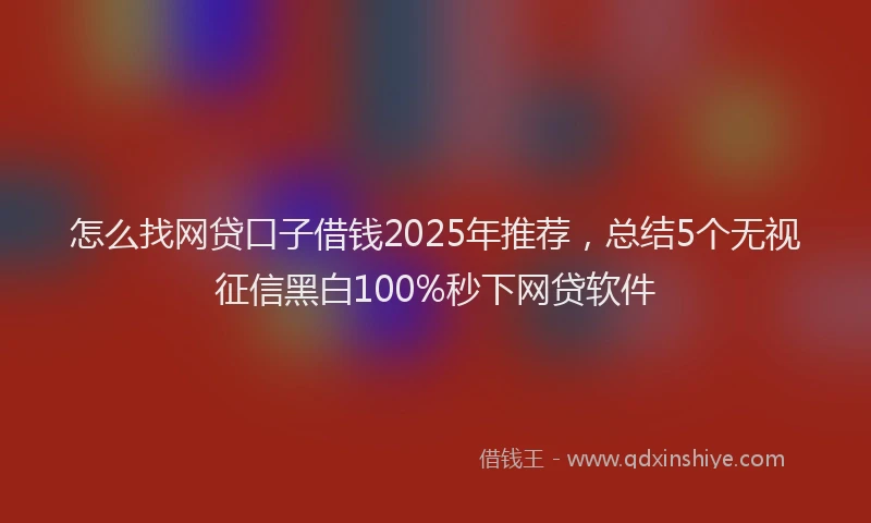 怎么找网贷口子借钱2025年推荐，总结5个无视征信黑白100%秒下网贷软件