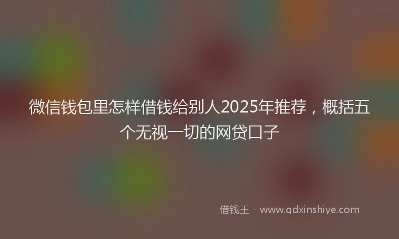 微信钱包里怎样借钱给别人2025年推荐，概括五个无视一切的网贷口子