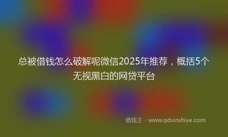 总被借钱怎么破解呢微信2025年推荐，概括5个无视黑白的网贷平台