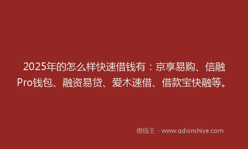 2025年的怎么样快速借钱有：京享易购、信融Pro钱包、融资易贷、爱木速借、借款宝快融等。