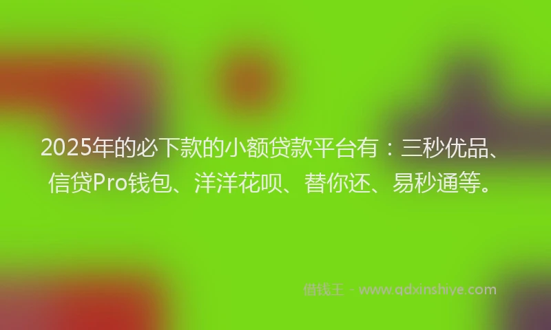 2025年的必下款的小额贷款平台有：三秒优品、信贷Pro钱包、洋洋花呗、替你还、易秒通等。