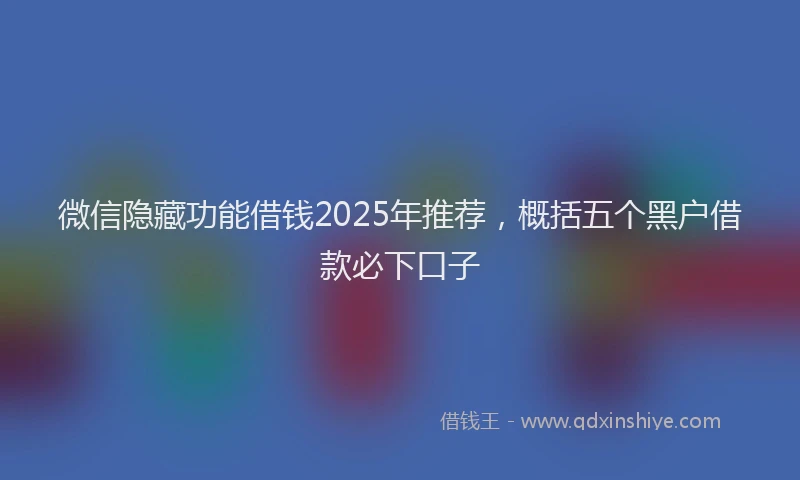 微信隐藏功能借钱2025年推荐，概括五个黑户借款必下口子