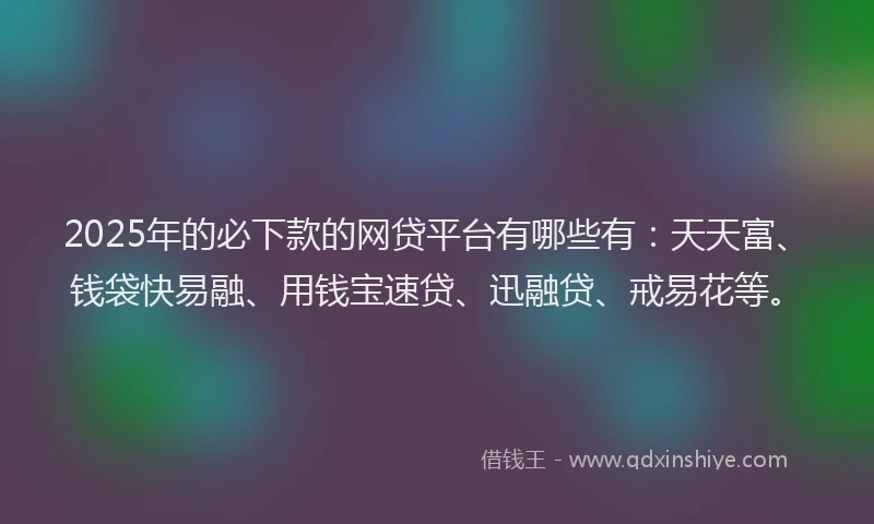 2025年的必下款的网贷平台有哪些有：天天富、钱袋快易融、用钱宝速贷、迅融贷、戒易花等。