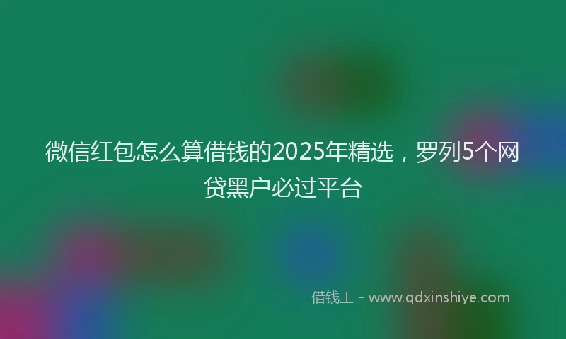 微信红包怎么算借钱的2025年精选，罗列5个网贷黑户必过平台