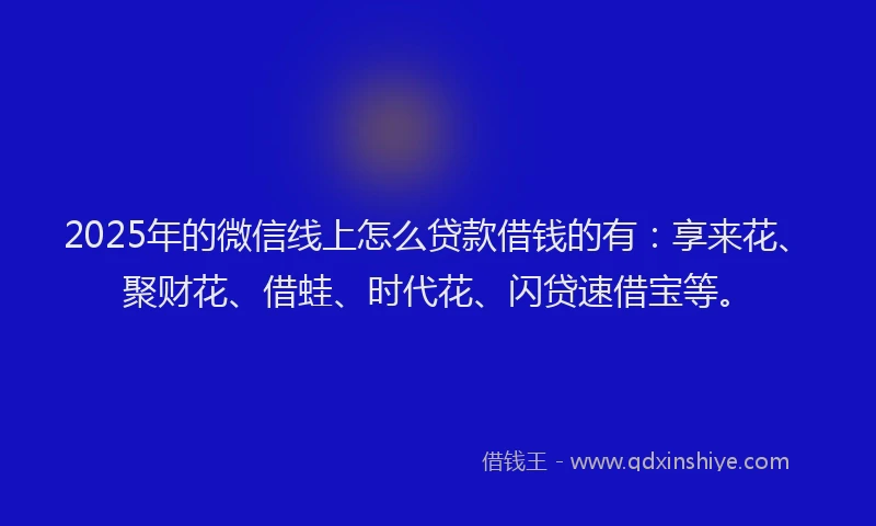 2025年的微信线上怎么贷款借钱的有：享来花、聚财花、借蛙、时代花、闪贷速借宝等。