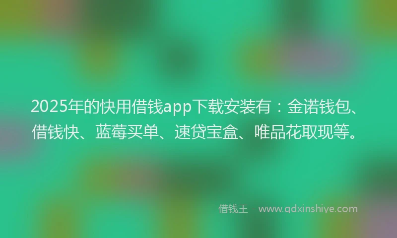 2025年的快用借钱app下载安装有：金诺钱包、借钱快、蓝莓买单、速贷宝盒、唯品花取现等。