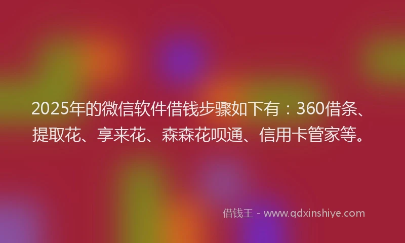 2025年的微信软件借钱步骤如下有：360借条、提取花、享来花、森森花呗通、信用卡管家等。