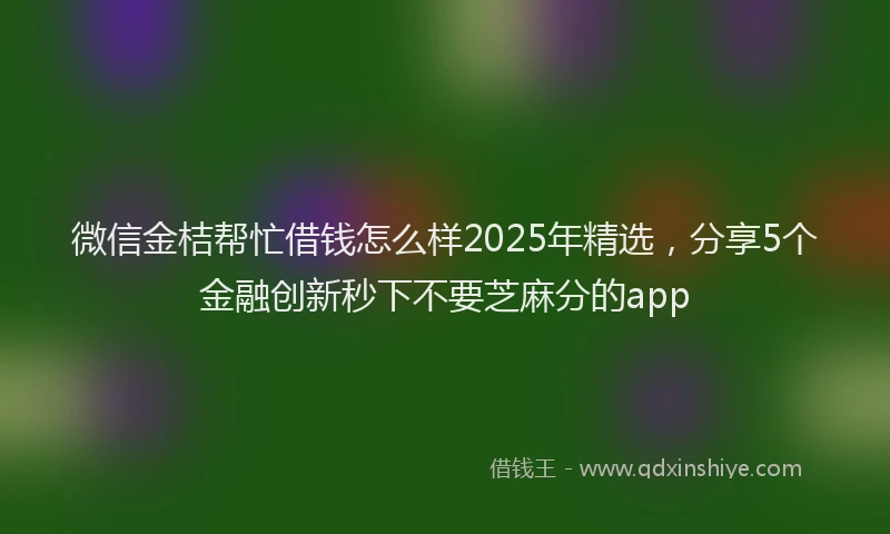微信金桔帮忙借钱怎么样2025年精选，分享5个金融创新秒下不要芝麻分的app