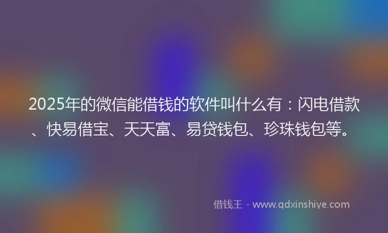 2025年的微信能借钱的软件叫什么有：闪电借款、快易借宝、天天富、易贷钱包、珍珠钱包等。