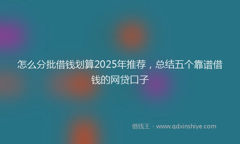 怎么分批借钱划算2025年推荐，总结五个靠谱借钱的网贷口子