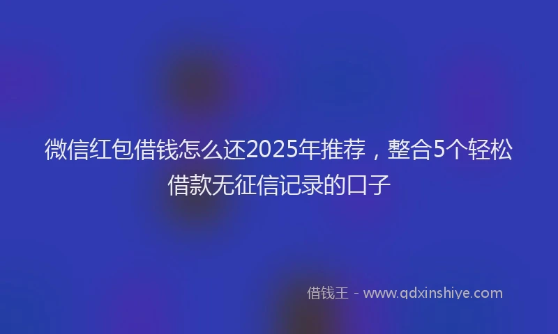 微信红包借钱怎么还2025年推荐，整合5个轻松借款无征信记录的口子