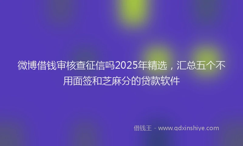 微博借钱审核查征信吗2025年精选，汇总五个不用面签和芝麻分的贷款软件