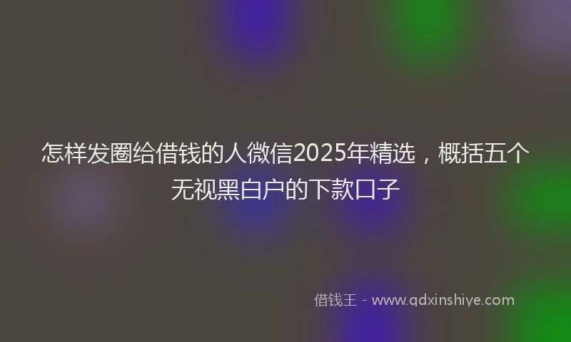 怎样发圈给借钱的人微信2025年精选，概括五个无视黑白户的下款口子