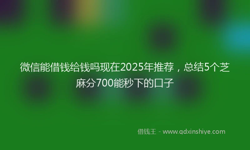 微信能借钱给钱吗现在2025年推荐，总结5个芝麻分700能秒下的口子