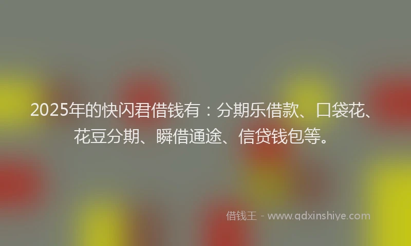 2025年的快闪君借钱有：分期乐借款、口袋花、花豆分期、瞬借通途、信贷钱包等。