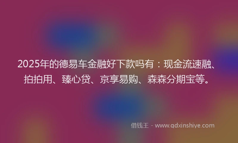 2025年的德易车金融好下款吗有：现金流速融、拍拍用、臻心贷、京享易购、森森分期宝等。