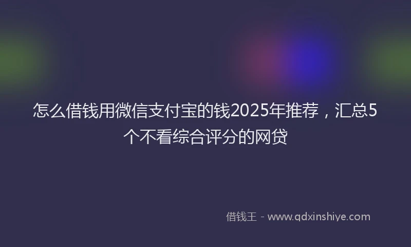 怎么借钱用微信支付宝的钱2025年推荐，汇总5个不看综合评分的网贷