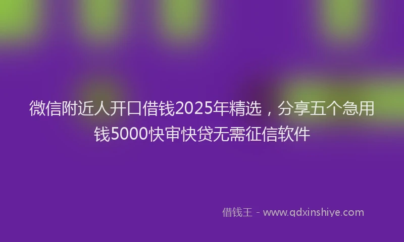 微信附近人开口借钱2025年精选，分享五个急用钱5000快审快贷无需征信软件