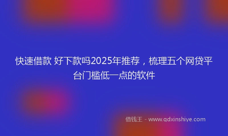 快速借款 好下款吗2025年推荐，梳理五个网贷平台门槛低一点的软件