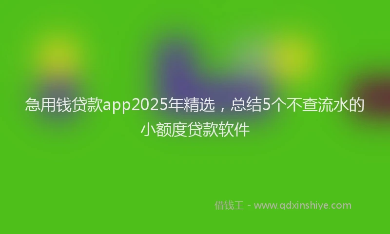 急用钱贷款app2025年精选，总结5个不查流水的小额度贷款软件