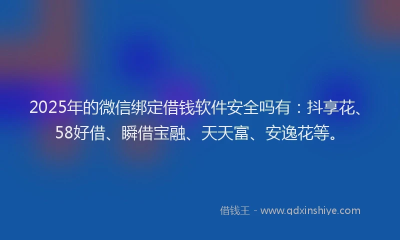 2025年的微信绑定借钱软件安全吗有：抖享花、58好借、瞬借宝融、天天富、安逸花等。