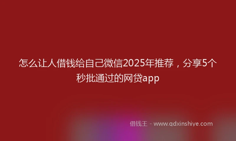 怎么让人借钱给自己微信2025年推荐，分享5个秒批通过的网贷app