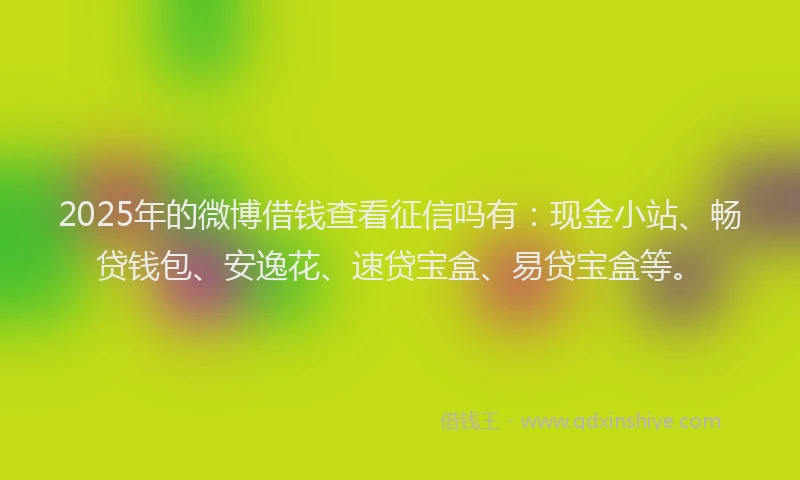 2025年的微博借钱查看征信吗有：现金小站、畅贷钱包、安逸花、速贷宝盒、易贷宝盒等。