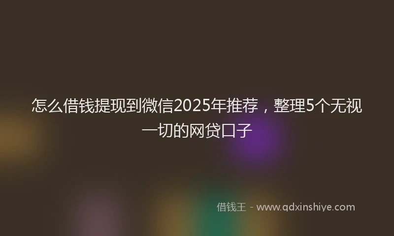 怎么借钱提现到微信2025年推荐，整理5个无视一切的网贷口子