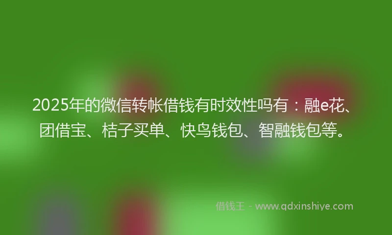 2025年的微信转帐借钱有时效性吗有：融e花、团借宝、桔子买单、快鸟钱包、智融钱包等。