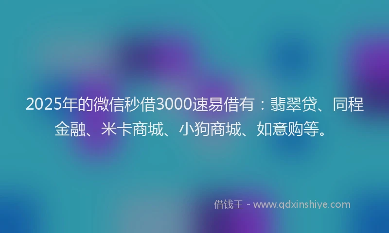 2025年的微信秒借3000速易借有：翡翠贷、同程金融、米卡商城、小狗商城、如意购等。
