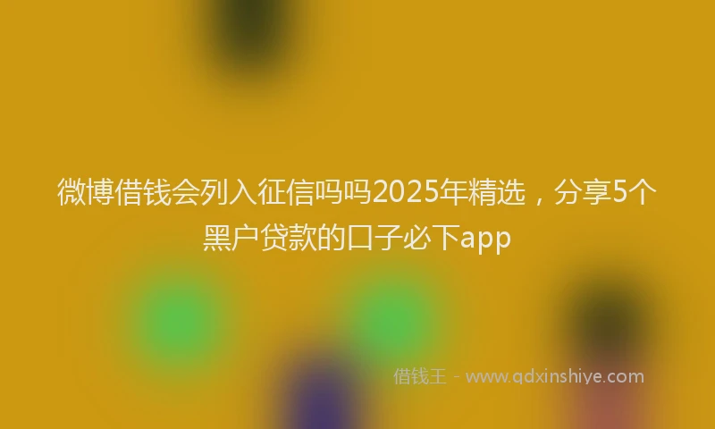 微博借钱会列入征信吗吗2025年精选，分享5个黑户贷款的口子必下app