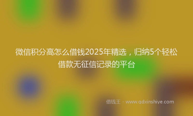 微信积分高怎么借钱2025年精选，归纳5个轻松借款无征信记录的平台