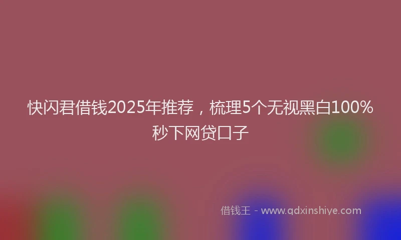 快闪君借钱2025年推荐，梳理5个无视黑白100%秒下网贷口子