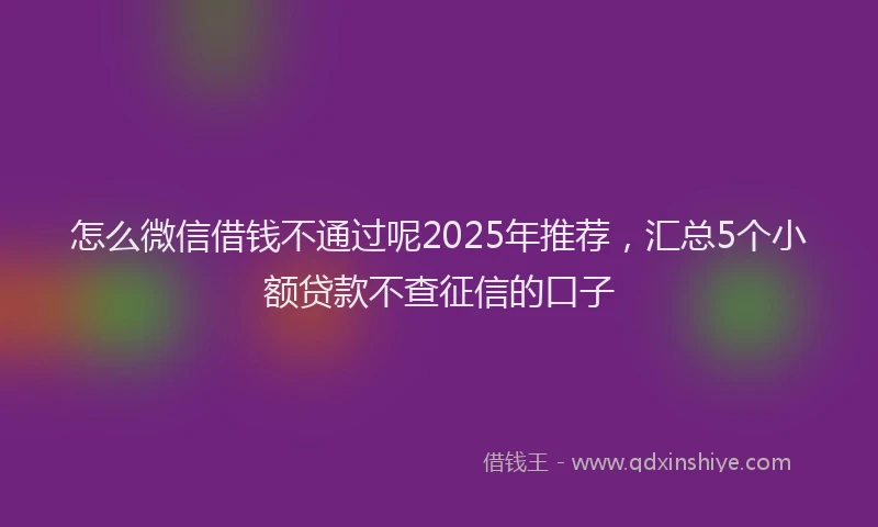 怎么微信借钱不通过呢2025年推荐，汇总5个小额贷款不查征信的口子