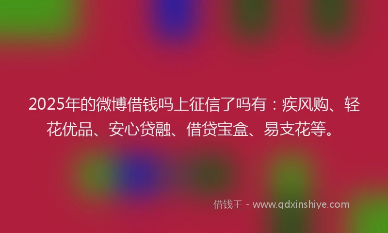 2025年的微博借钱吗上征信了吗有：疾风购、轻花优品、安心贷融、借贷宝盒、易支花等。