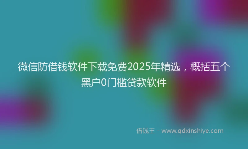 微信防借钱软件下载免费2025年精选，概括五个黑户0门槛贷款软件
