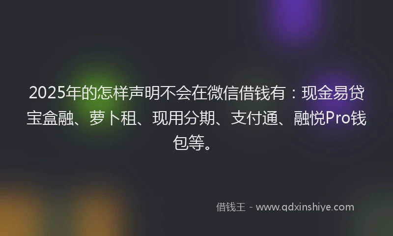 2025年的怎样声明不会在微信借钱有：现金易贷宝盒融、萝卜租、现用分期、支付通、融悦Pro钱包等。