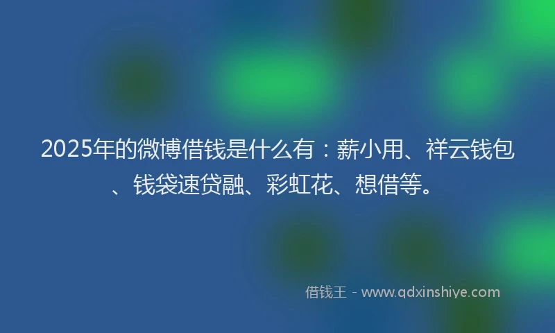 2025年的微博借钱是什么有：薪小用、祥云钱包、钱袋速贷融、彩虹花、想借等。