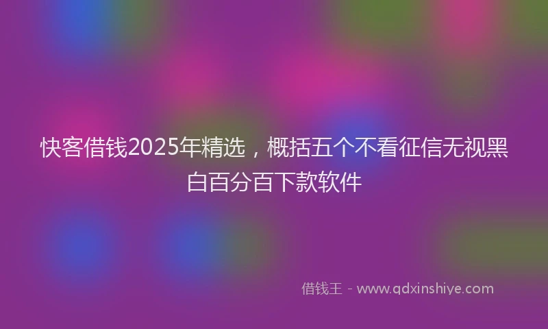 快客借钱2025年精选，概括五个不看征信无视黑白百分百下款软件