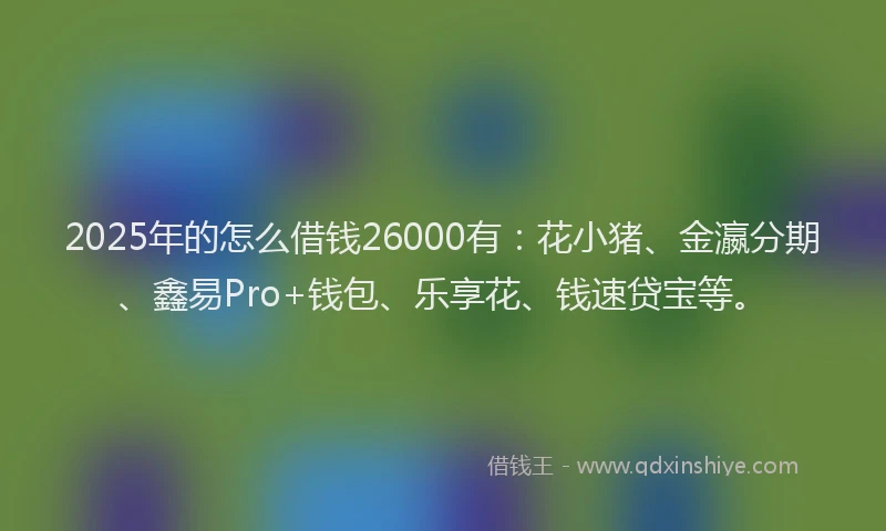 2025年的怎么借钱26000有：花小猪、金瀛分期、鑫易Pro+钱包、乐享花、钱速贷宝等。