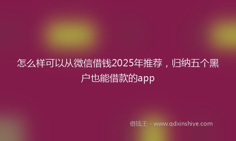 怎么样可以从微信借钱2025年推荐，归纳五个黑户也能借款的app