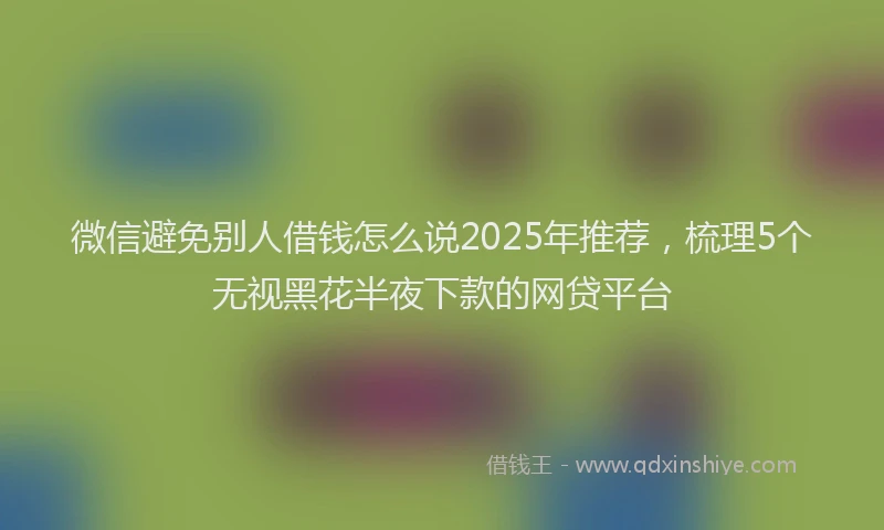 微信避免别人借钱怎么说2025年推荐，梳理5个无视黑花半夜下款的网贷平台