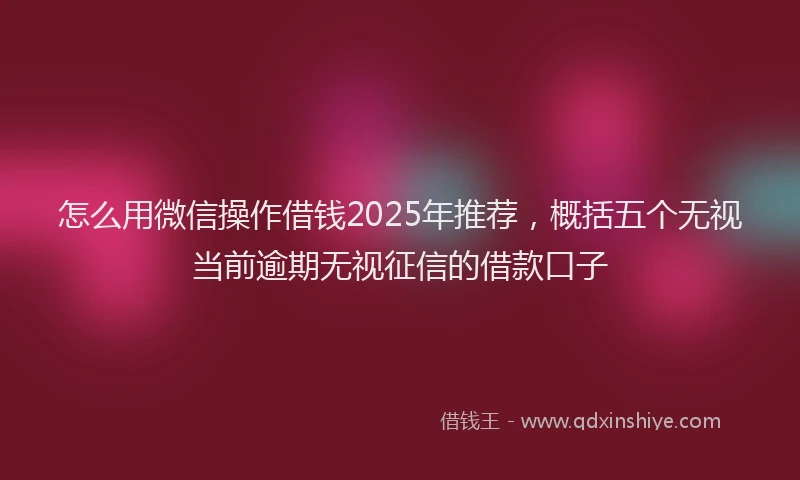 怎么用微信操作借钱2025年推荐，概括五个无视当前逾期无视征信的借款口子
