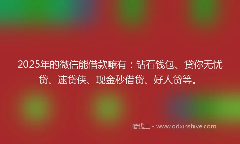2025年的微信能借款嘛有：钻石钱包、贷你无忧贷、速贷侠、现金秒借贷、好人贷等。