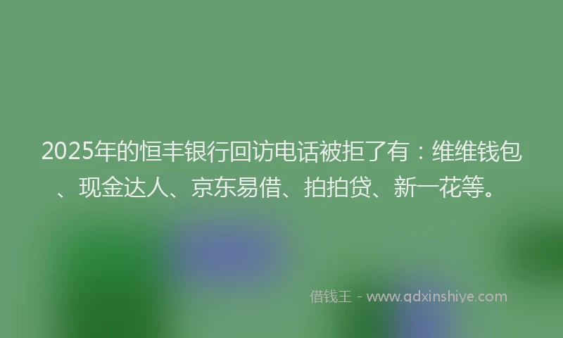 2025年的恒丰银行回访电话被拒了有：维维钱包、现金达人、京东易借、拍拍贷、新一花等。